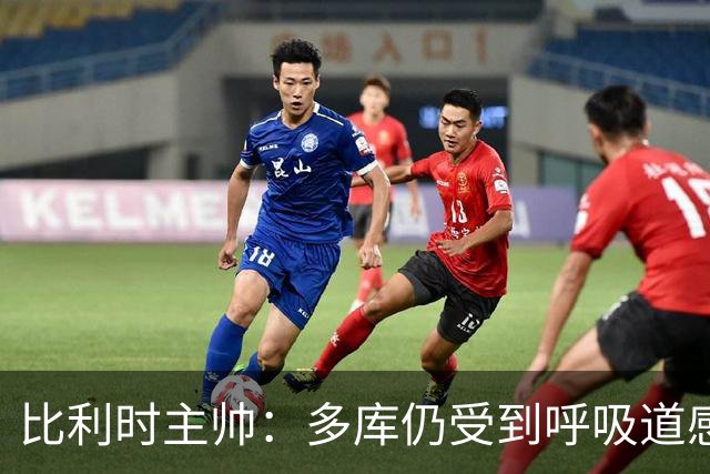 比利时主帅：多库仍受到呼吸道感染问题影响，不在最佳状态